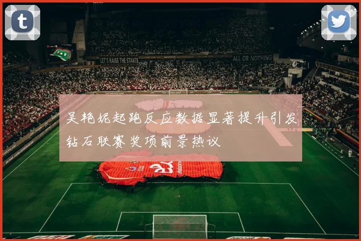 吴艳妮起跑反应数据显著提升引发钻石联赛奖项前景热议