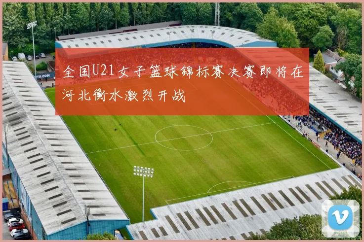 全国U21女子篮球锦标赛决赛即将在河北衡水激烈开战
