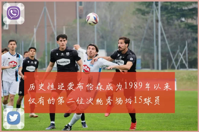 历史性逆袭布伦森成为1989年以来仅有的第二位次轮秀场均15球员