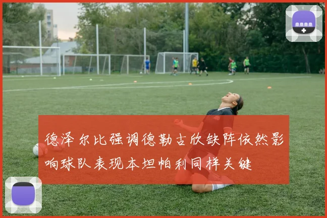 德泽尔比强调德勒古欣缺阵依然影响球队表现本坦帕利同样关键