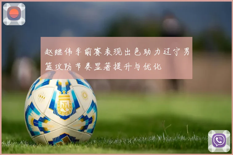 赵继伟季前赛表现出色助力辽宁男篮攻防节奏显著提升与优化