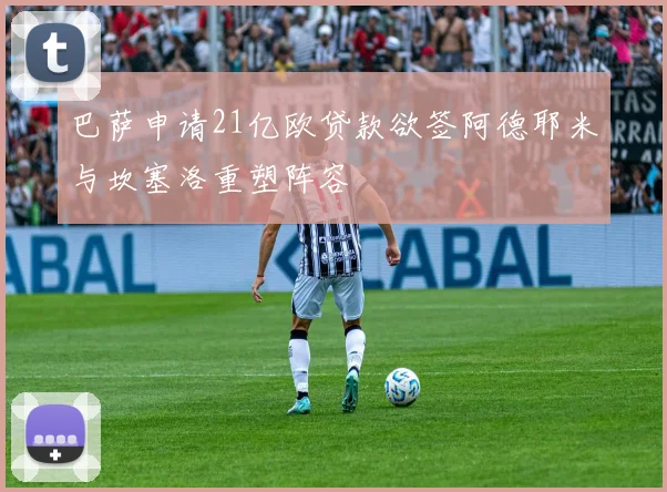 巴萨申请21亿欧贷款欲签阿德耶米与坎塞洛重塑阵容