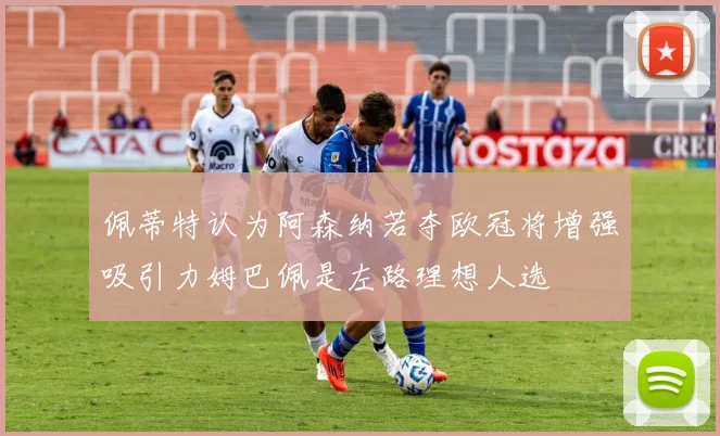佩蒂特认为阿森纳若夺欧冠将增强吸引力姆巴佩是左路理想人选