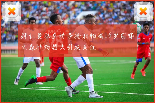 拜仁曼联多特争抢利物浦16岁前锋文森特约瑟夫引发关注