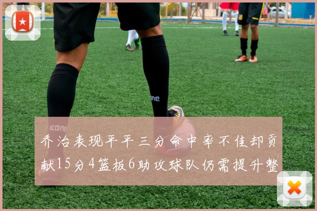 乔治表现平平三分命中率不佳却贡献15分4篮板6助攻球队仍需提升整体状态