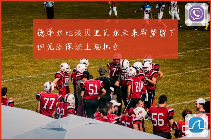 德泽尔比谈贝里瓦尔未来希望留下但无法保证上场机会
