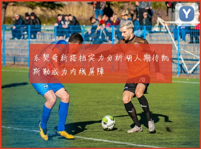 东契奇新搭档实力分析湖人期待凯斯勒成为内线屏障