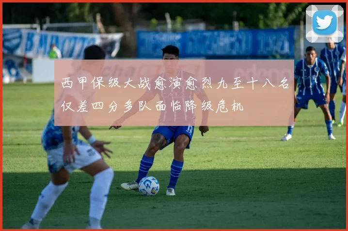 西甲保级大战愈演愈烈九至十八名仅差四分多队面临降级危机