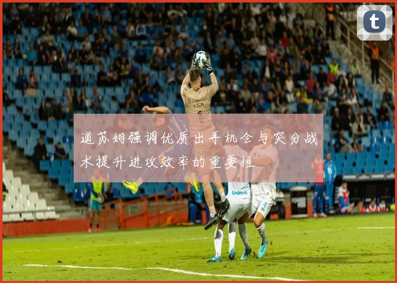 道苏姆强调优质出手机会与突分战术提升进攻效率的重要性