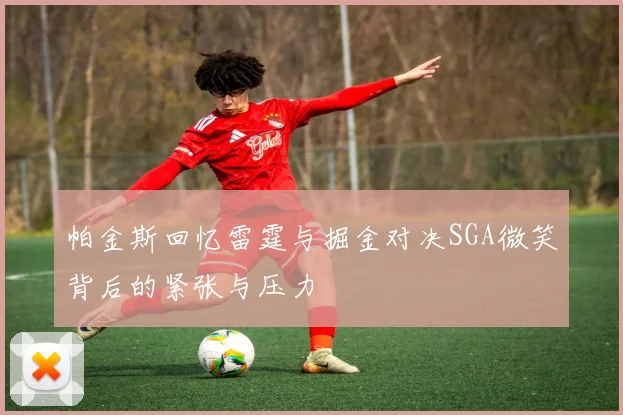 帕金斯回忆雷霆与掘金对决SGA微笑背后的紧张与压力