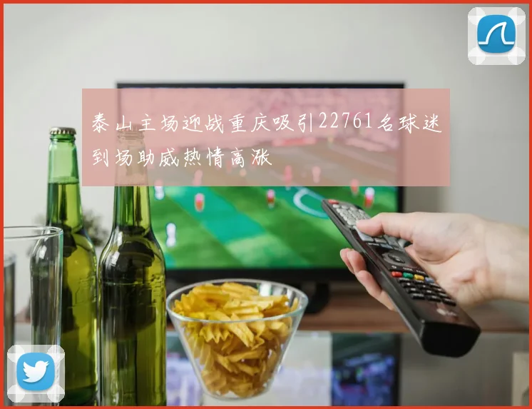 泰山主场迎战重庆吸引22761名球迷到场助威热情高涨