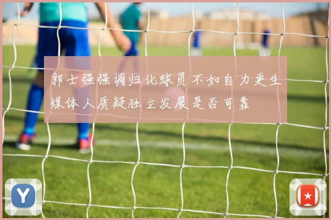 郭士强强调归化球员不如自力更生媒体人质疑独立发展是否可靠