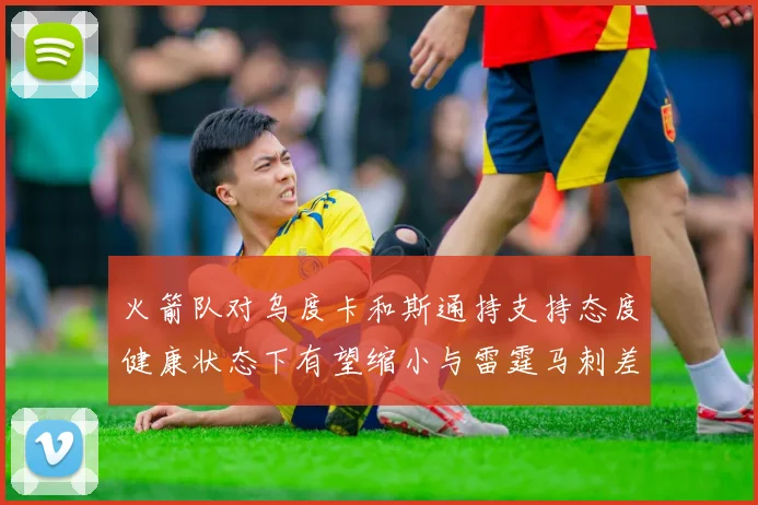 火箭队对乌度卡和斯通持支持态度健康状态下有望缩小与雷霆马刺差距