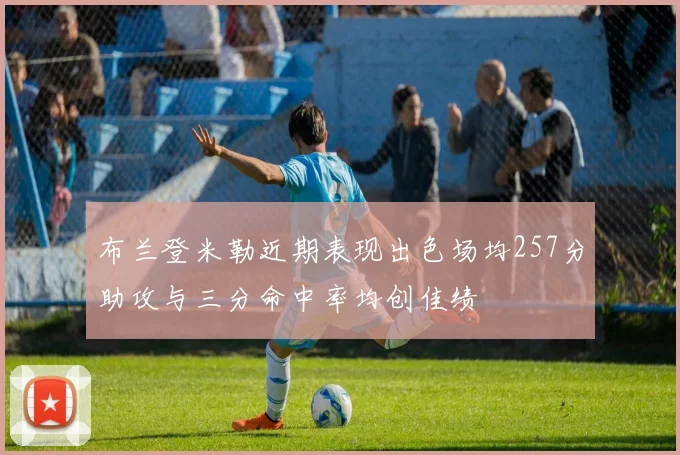 布兰登米勒近期表现出色场均257分助攻与三分命中率均创佳绩