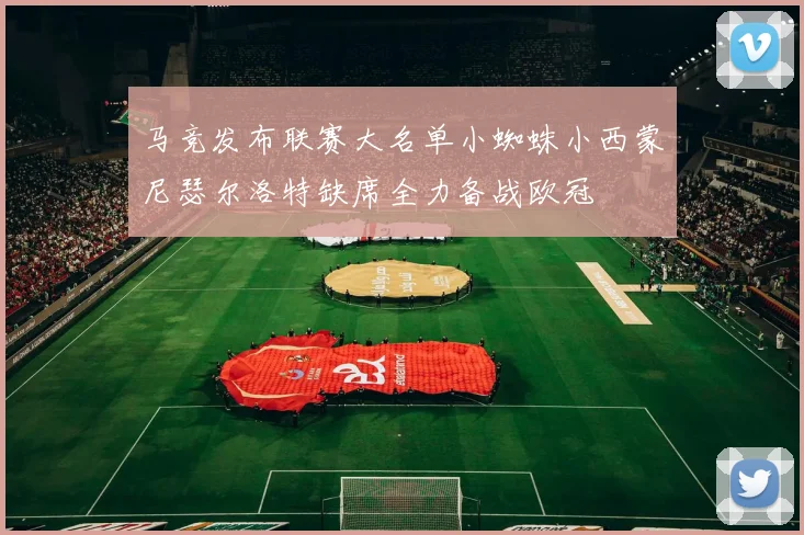 马竞发布联赛大名单小蜘蛛小西蒙尼瑟尔洛特缺席全力备战欧冠