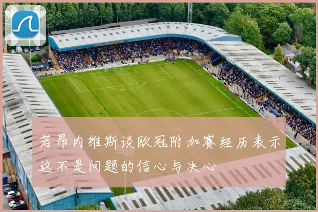 若昂内维斯谈欧冠附加赛经历表示这不是问题的信心与决心