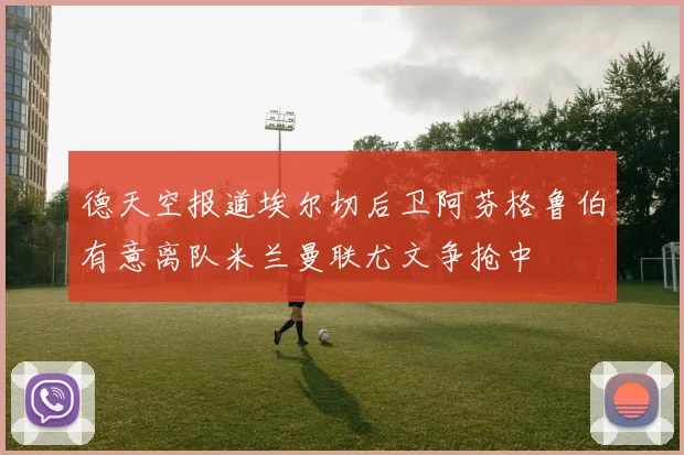 德天空报道埃尔切后卫阿芬格鲁伯有意离队米兰曼联尤文争抢中