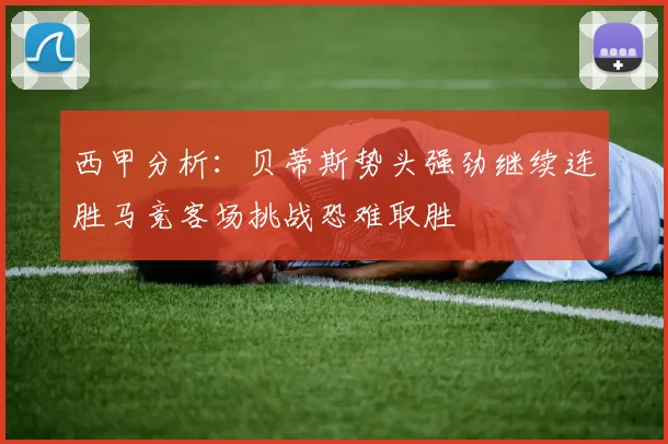 西甲分析：贝蒂斯势头强劲继续连胜马竞客场挑战恐难取胜
