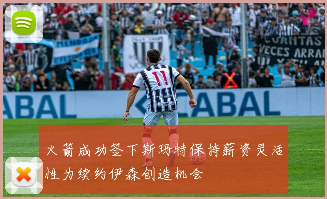 火箭成功签下斯玛特保持薪资灵活性为续约伊森创造机会