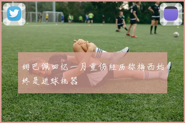 姆巴佩回忆一月重伤经历称梅西始终是进球机器