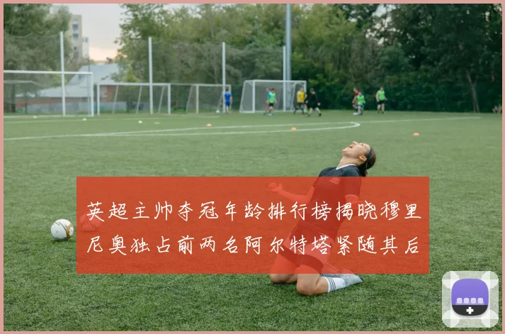 英超主帅夺冠年龄排行榜揭晓穆里尼奥独占前两名阿尔特塔紧随其后