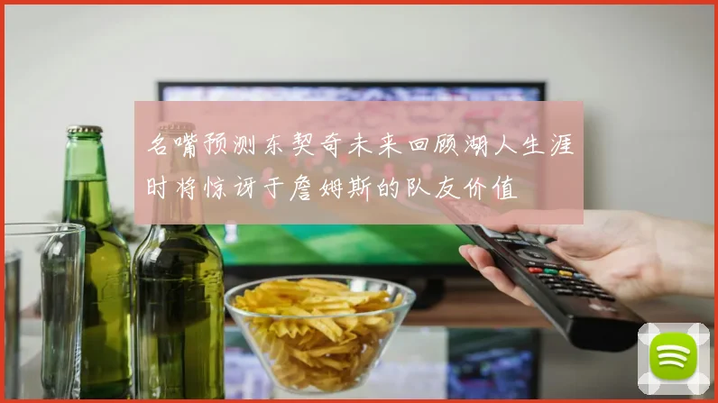 名嘴预测东契奇未来回顾湖人生涯时将惊讶于詹姆斯的队友价值