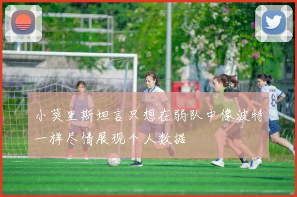小莫里斯坦言只想在弱队中像波特一样尽情展现个人数据