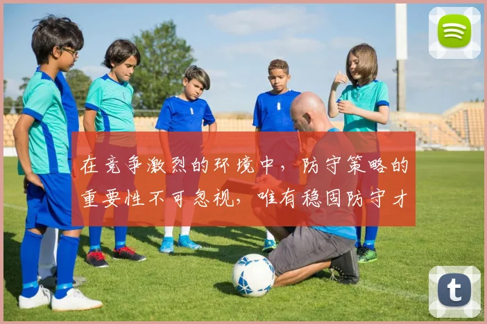 在竞争激烈的环境中，防守策略的重要性不可忽视，唯有稳固防守才能赢得胜利