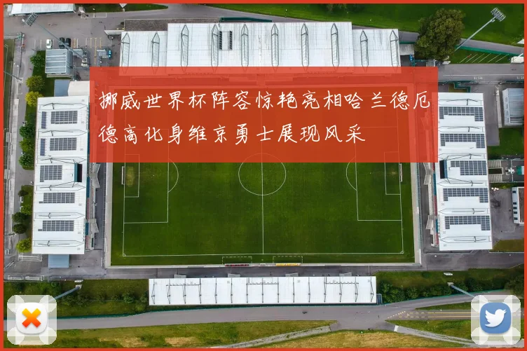 挪威世界杯阵容惊艳亮相哈兰德厄德高化身维京勇士展现风采
