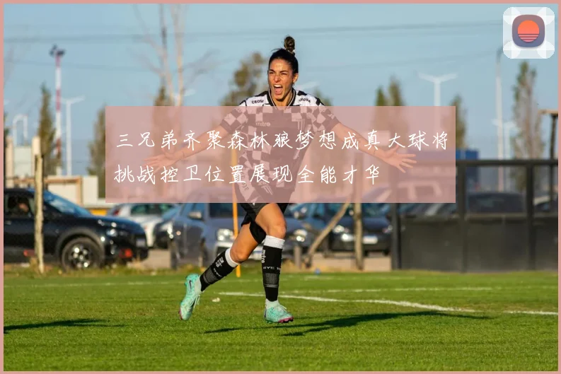 三兄弟齐聚森林狼梦想成真大球将挑战控卫位置展现全能才华