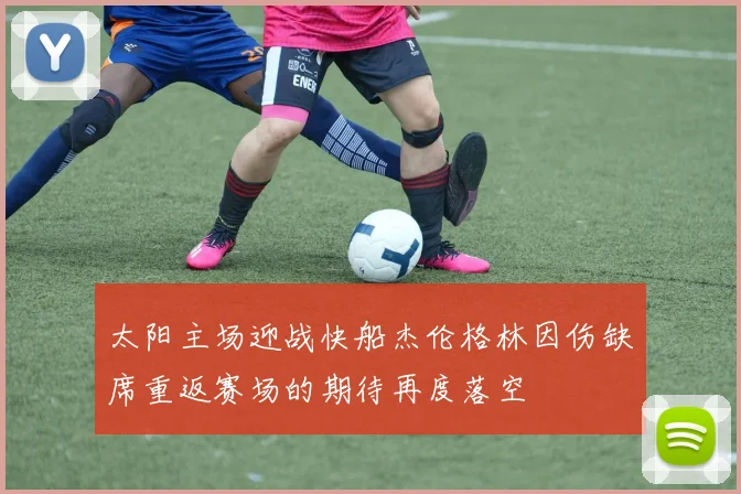 太阳主场迎战快船杰伦格林因伤缺席重返赛场的期待再度落空