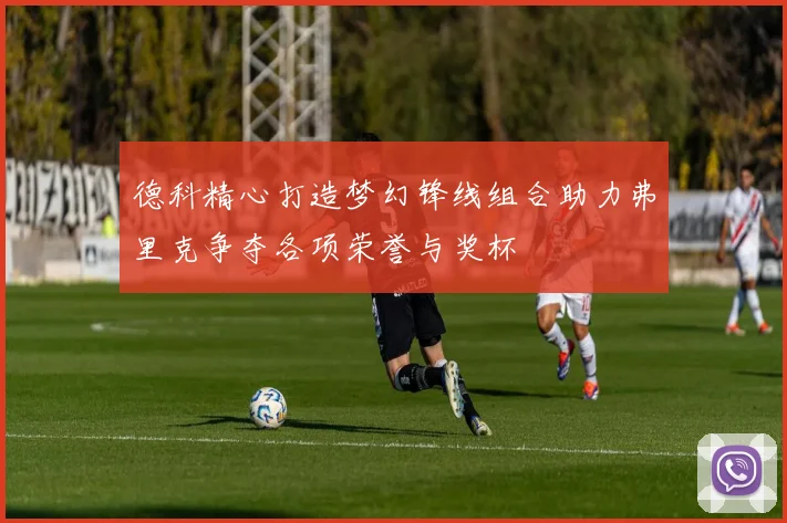 德科精心打造梦幻锋线组合助力弗里克争夺各项荣誉与奖杯
