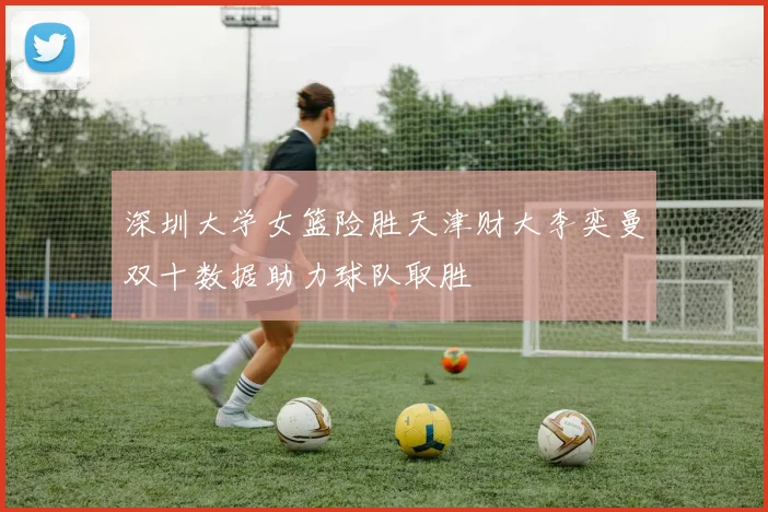 深圳大学女篮险胜天津财大李奕曼双十数据助力球队取胜