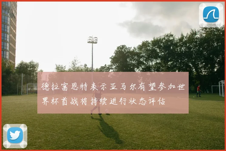 德拉富恩特表示亚马尔有望参加世界杯首战将持续进行状态评估