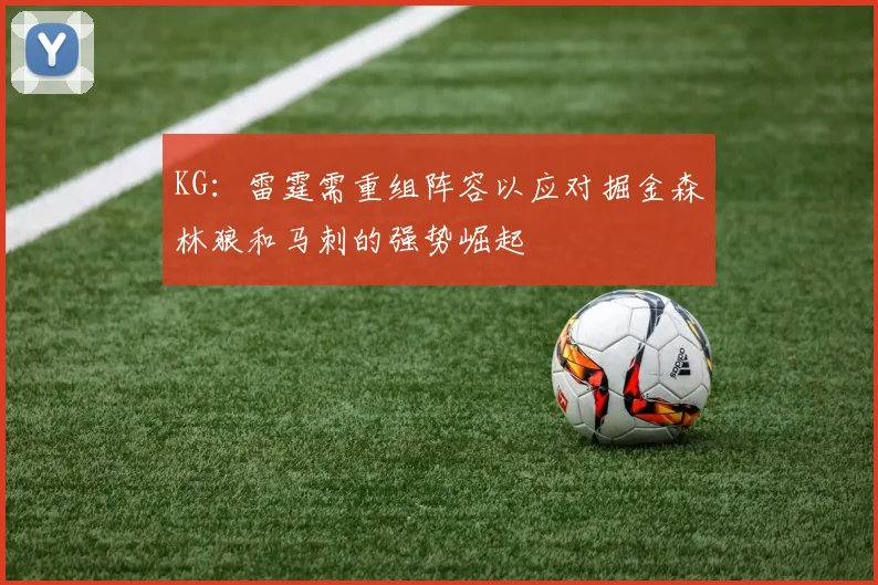 KG：雷霆需重组阵容以应对掘金森林狼和马刺的强势崛起