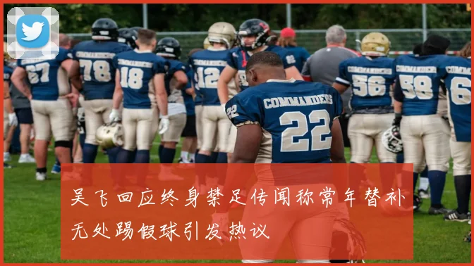 吴飞回应终身禁足传闻称常年替补无处踢假球引发热议