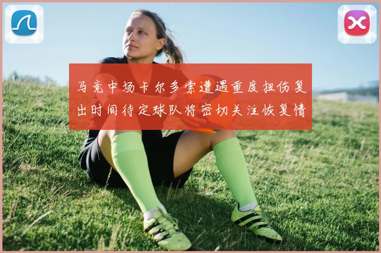 马竞中场卡尔多索遭遇重度扭伤复出时间待定球队将密切关注恢复情况