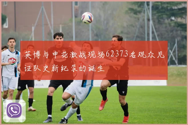 英博与申花激战现场62373名观众见证队史新纪录的诞生